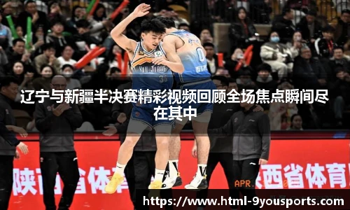 辽宁与新疆半决赛精彩视频回顾全场焦点瞬间尽在其中
