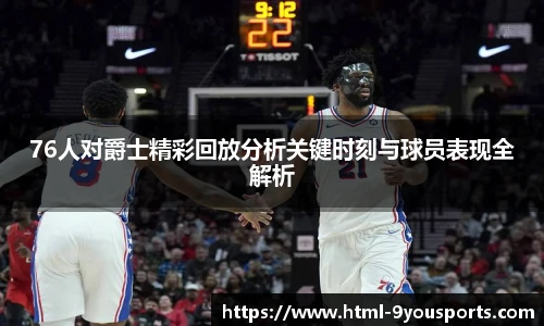 76人对爵士精彩回放分析关键时刻与球员表现全解析